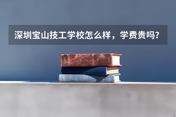 深圳宝山技工学校怎么样，学费贵吗？