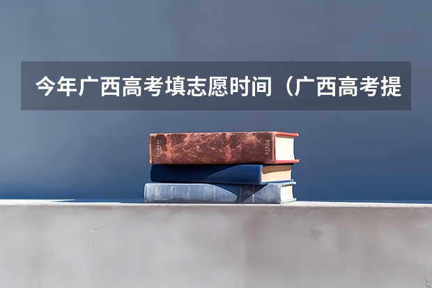 今年广西高考填志愿时间(广西高考提前批录取时间)