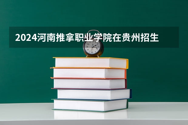 2024河南推拿职业学院在贵州招生计划 招多少人