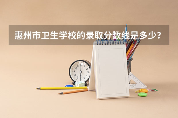 惠州市卫生学校的录取分数线是多少？