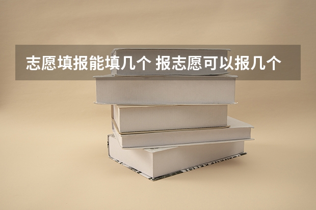 志愿填报能填几个 报志愿可以报几个学校几个专业