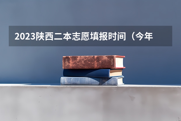 2023陕西二本志愿填报时间（今年陕西二本志愿填报时间）