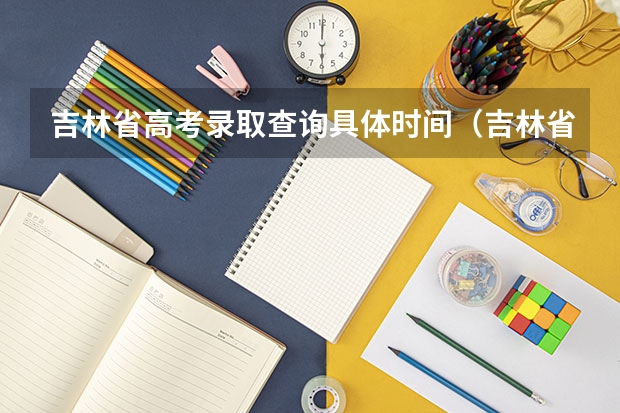 吉林省高考录取查询具体时间(吉林省 高考录取 时间问题)