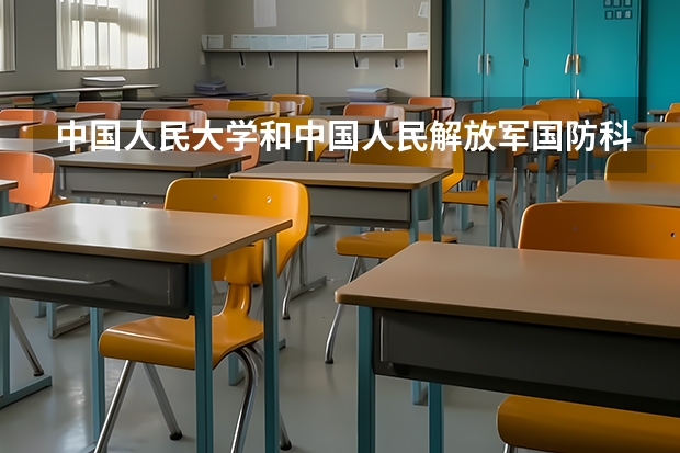 中国人民大学和中国人民解放军国防科技大学哪个好 学校历年录取分数线对比