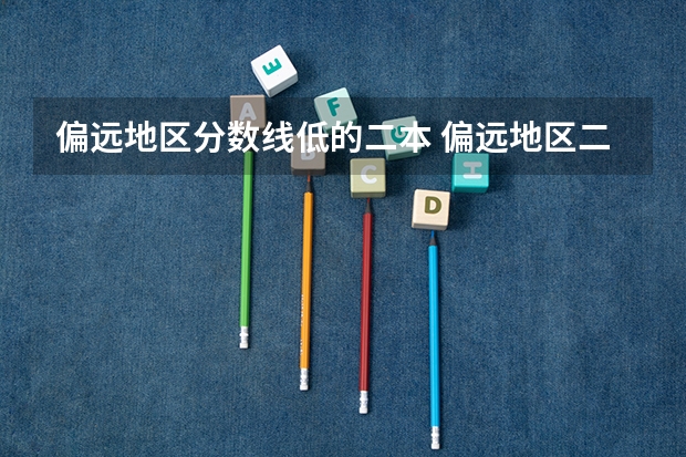 偏远地区分数线低的二本 偏远地区二本大学是不是分数线更低