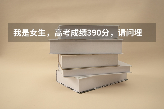 我是女生，高考成绩390分，请问埋什么志愿好？