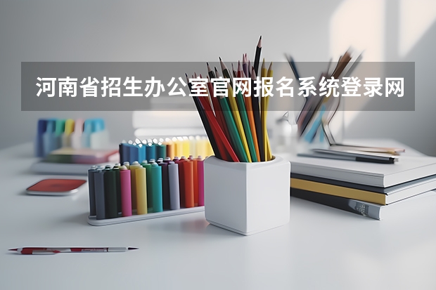 河南省招生办公室官网报名系统登录网址:http://www.heao.gov.cn/(河南自考准考证打印入口在哪?)