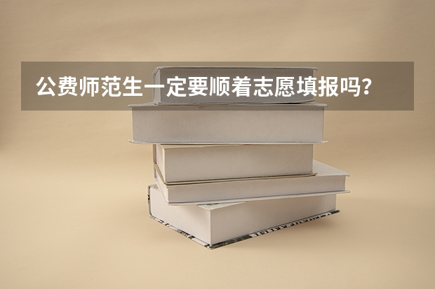 公费师范生一定要顺着志愿填报吗？