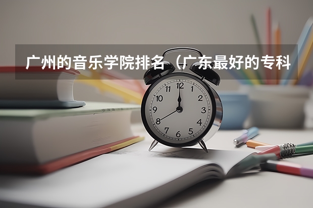 广州的音乐学院排名（广东最好的专科学校排名）