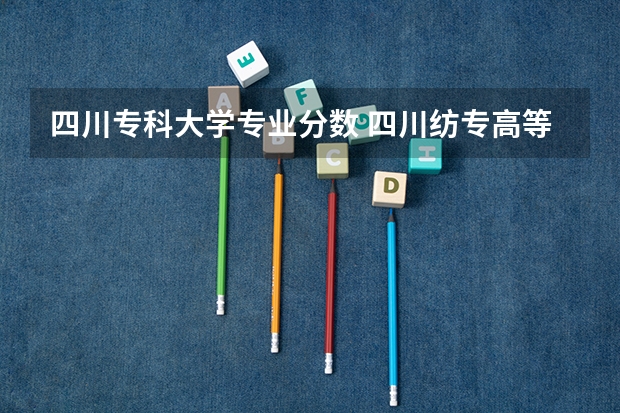 四川专科大学专业分数 四川纺专高等专科学院分数线