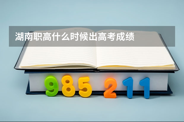 湖南职高什么时候出高考成绩