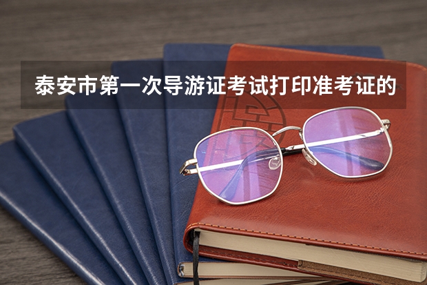 泰安市第一次导游证考试打印准考证的时间及笔试和面试时间 有谁知道泰安市泰山区事业单位招聘准考证打印时间的？