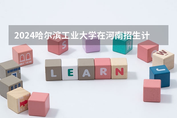 2024哈尔滨工业大学在河南招生计划 招多少人