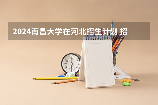 2024南昌大学在河北招生计划 招多少人