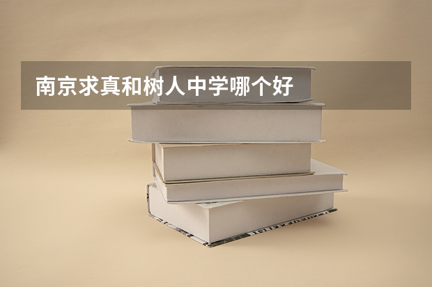 南京求真和树人中学哪个好
