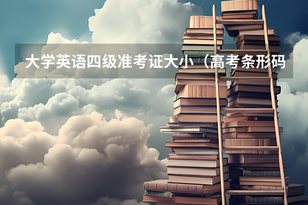 大学英语四级准考证大小（高考条形码的作用）