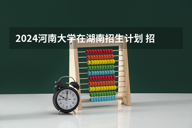 2024河南大学在湖南招生计划 招多少人