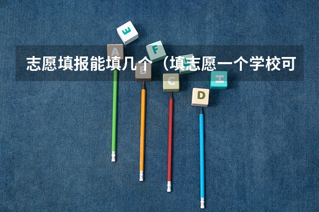 志愿填报能填几个（填志愿一个学校可以选几个专业组）
