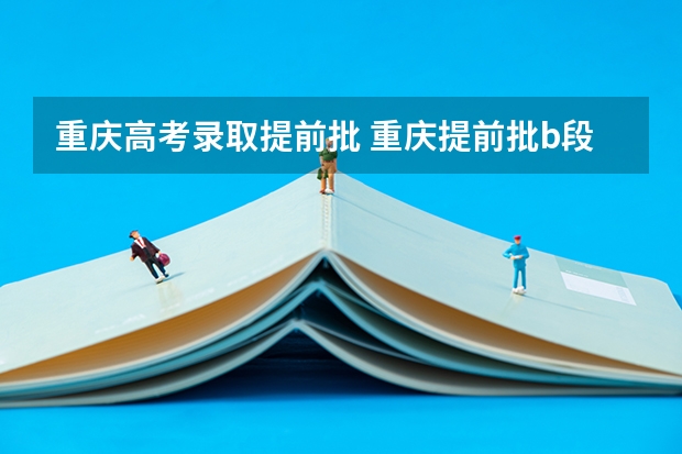 重庆高考录取提前批 重庆提前批b段录取时间