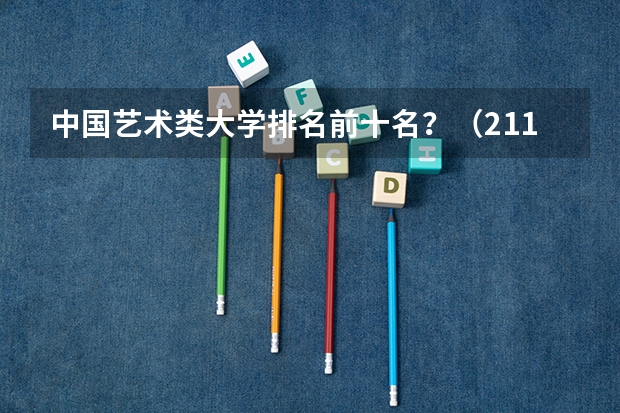 中国艺术类大学排名前十名？（211大学美术专业排名及分数线）