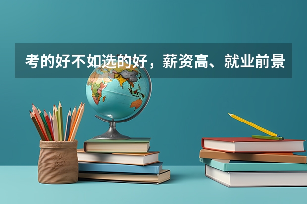 考的好不如选的好,薪资高、就业前景好的专业有哪些呢?