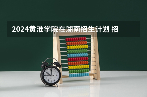 2024黄淮学院在湖南招生计划 招多少人