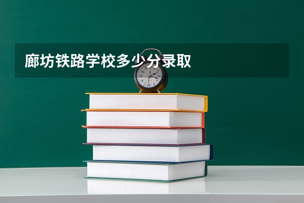 廊坊铁路学校多少分录取