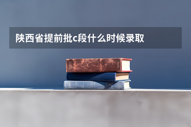 陕西省提前批c段什么时候录取