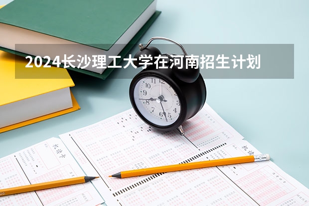 2024长沙理工大学在河南招生计划 招多少人