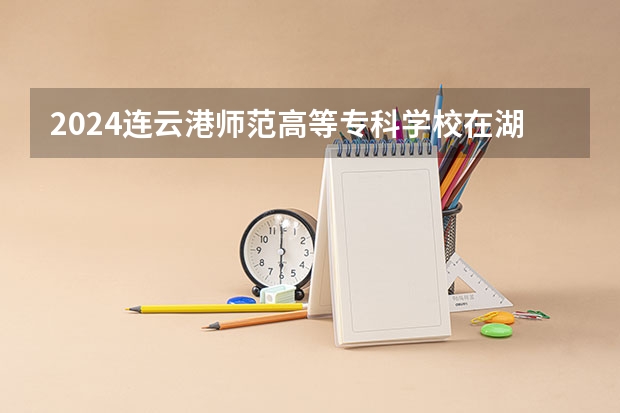 2024连云港师范高等专科学校在湖南招生计划 招多少人