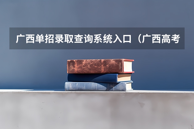 广西单招录取查询系统入口(广西高考成绩查询方法)