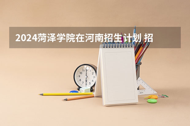 2024菏泽学院在河南招生计划 招多少人
