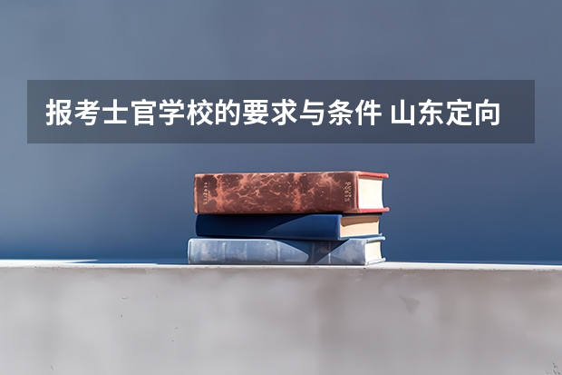 报考士官学校的要求与条件 山东定向培养士官招生计划