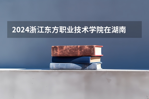 2024浙江东方职业技术学院在湖南招生计划 招多少人