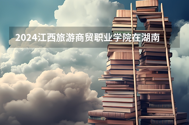 2024江西旅游商贸职业学院在湖南招生计划 招多少人