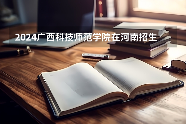 2024广西科技师范学院在河南招生计划 招多少人