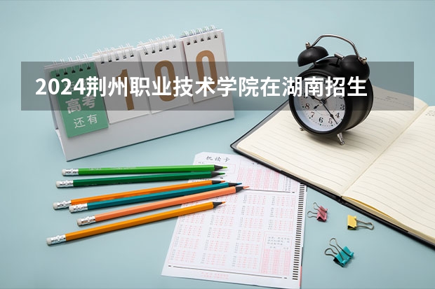 2024荆州职业技术学院在湖南招生计划 招多少人