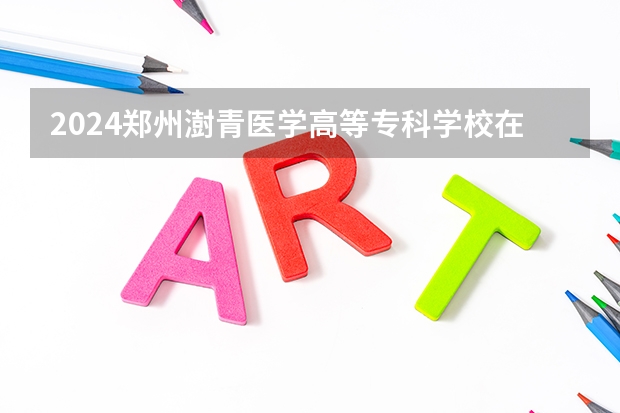 2024郑州澍青医学高等专科学校在河南招生计划 招多少人