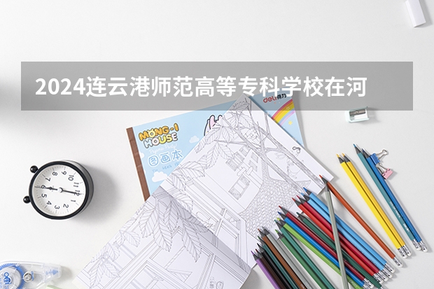 2024连云港师范高等专科学校在河南招生计划 招多少人
