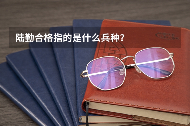 陆勤合格指的是什么兵种？
