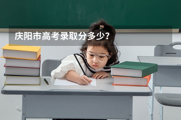 庆阳市高考录取分多少？