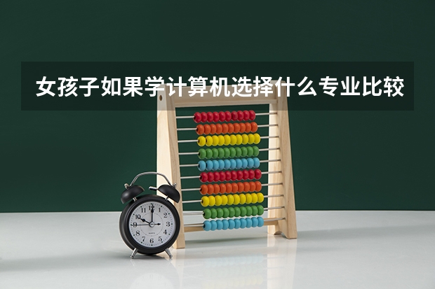 女孩子如果学计算机选择什么专业比较好？