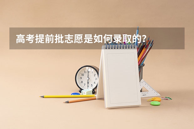 高考提前批志愿是如何录取的？