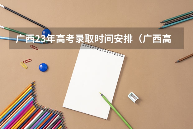 广西23年高考录取时间安排(广西高考提前批录取时间)