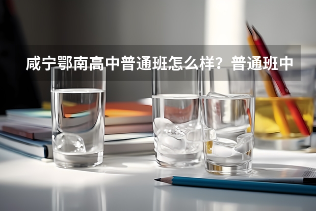 咸宁鄂南高中普通班怎么样?普通班中有好坏之分吗?高考普通班有多少人考取了一本?