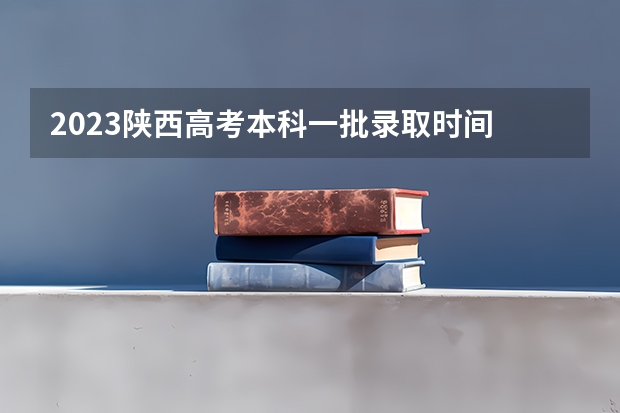 2023陕西高考本科一批录取时间 陕西高考分数公布时间