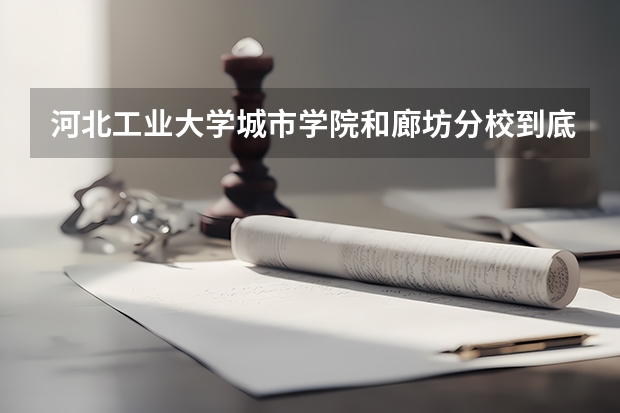 河北工业大学城市学院和廊坊分校到底有什么区别？