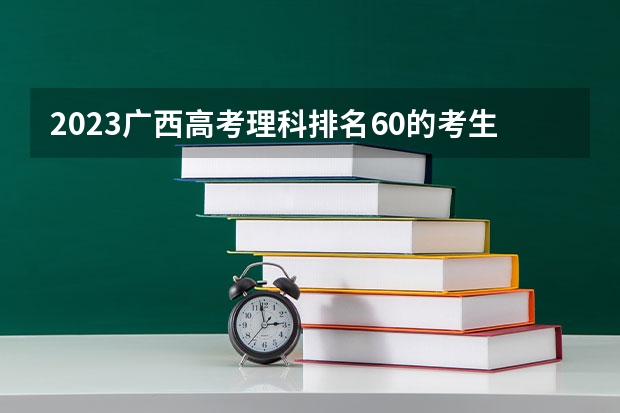 2023广西高考理科排名60的考生报什么大学好 学校往年录取分数线