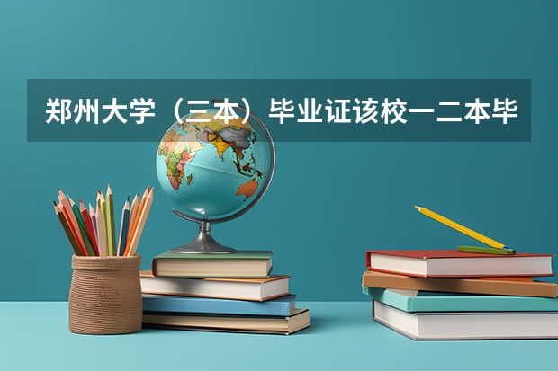 郑州大学(三本)毕业证该校一二本毕业证有何区别 郑州大学为啥有三本专业