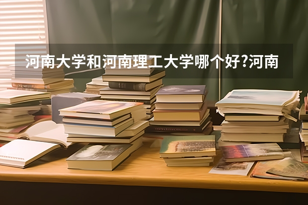 河南大学和河南理工大学哪个好?河南大学是几本?理工大学是几本?